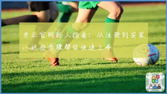 开云官网新人指南:从注册到安装,这些步骤帮你快速上手