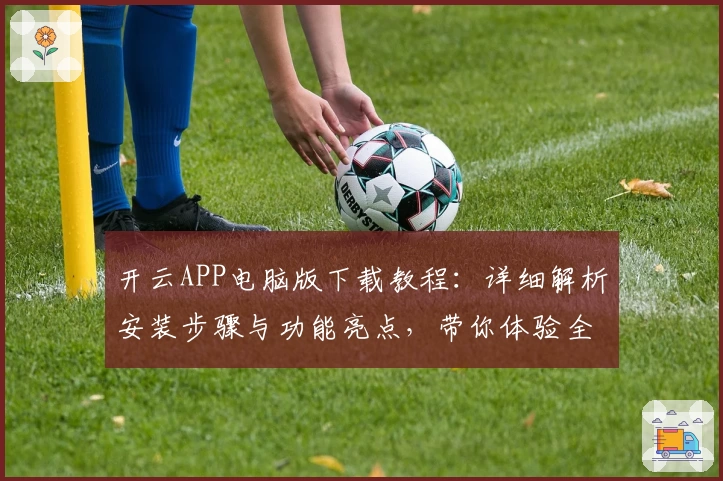开云APP电脑版下载教程：详细解析安装步骤与功能亮点，带你体验全新升级企业服务平台