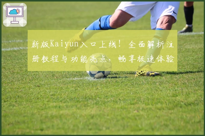 新版Kaiyun入口上线！全面解析注册教程与功能亮点，畅享极速体验