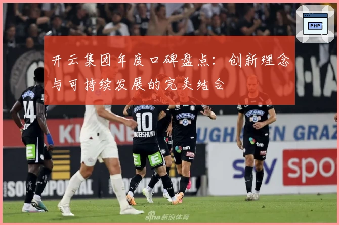 开云集团年度口碑盘点：创新理念与可持续发展的完美结合