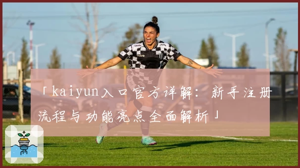 「kaiyun入口官方详解：新手注册流程与功能亮点全面解析」