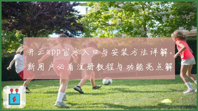 开云app官方入口与安装方法详解，新用户必看注册教程与功能亮点解析