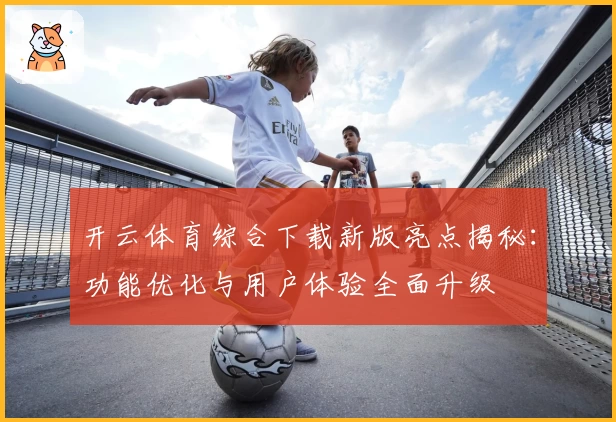 开云体育综合下载新版亮点揭秘:功能优化与用户体验全面升级