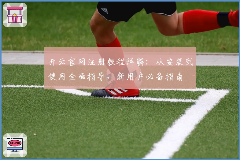 开云官网注册教程详解：从安装到使用全面指导，新用户必备指南