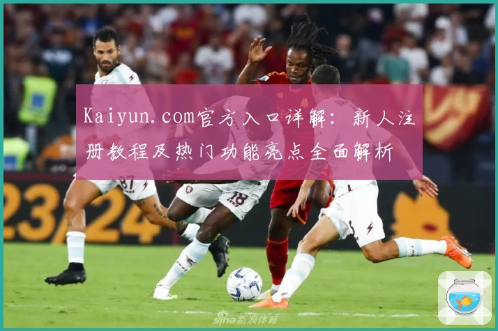 Kaiyun.com官方入口详解：新人注册教程及热门功能亮点全面解析