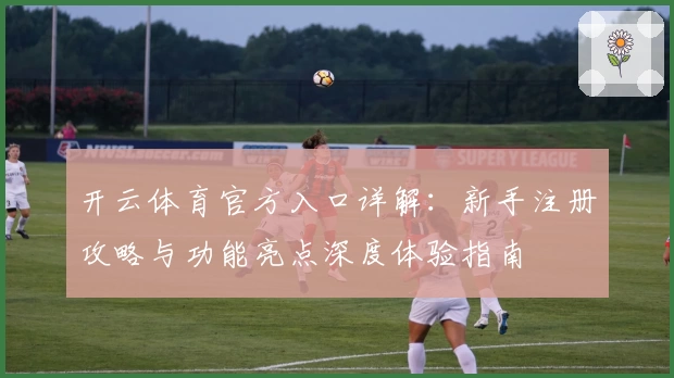 开云体育官方入口详解：新手注册攻略与功能亮点深度体验指南