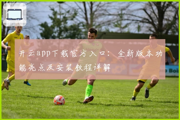 开云app下载官方入口：全新版本功能亮点及安装教程详解