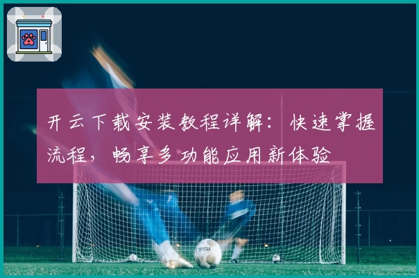 开云下载安装教程详解：快速掌握流程，畅享多功能应用新体验