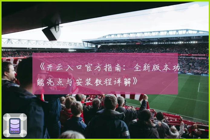 《开云入口官方指南：全新版本功能亮点与安装教程详解》