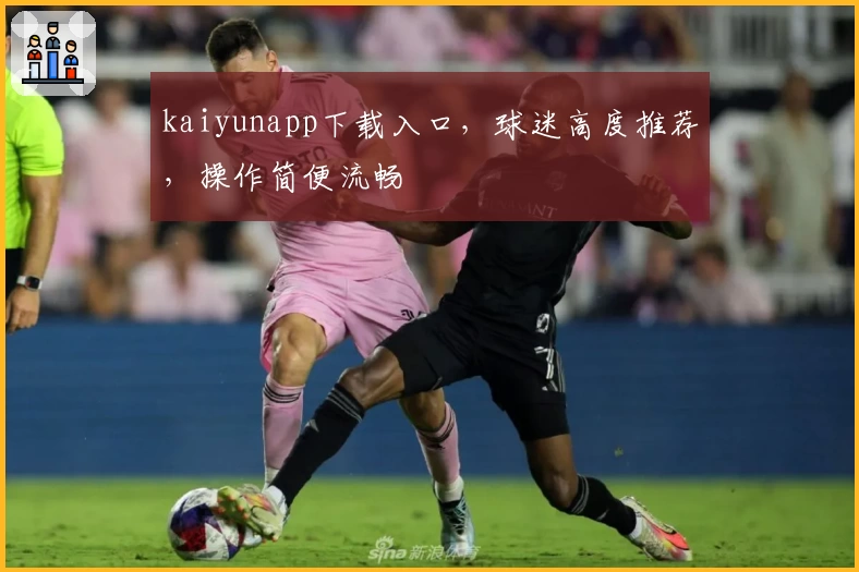 kaiyunapp下载入口，球迷高度推荐，操作简便流畅