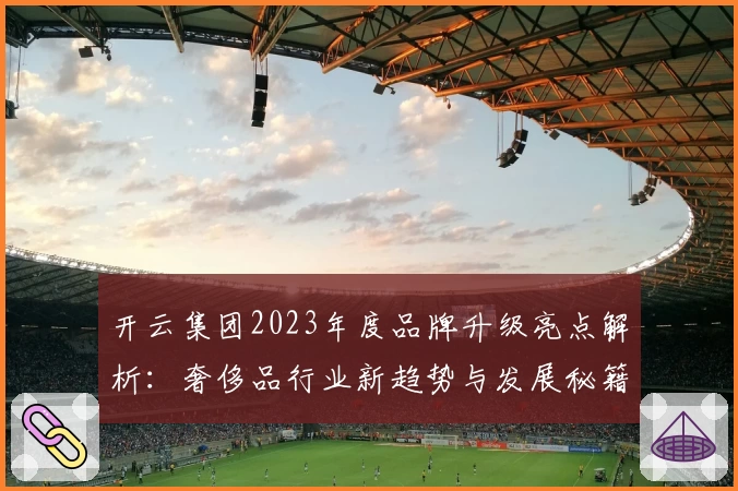 开云集团2023年度品牌升级亮点解析：奢侈品行业新趋势与发展秘籍
