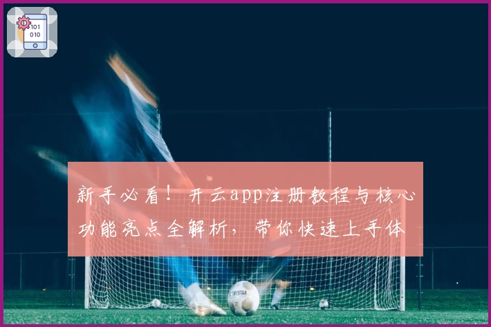 新手必看！开云app注册教程与核心功能亮点全解析，带你快速上手体验