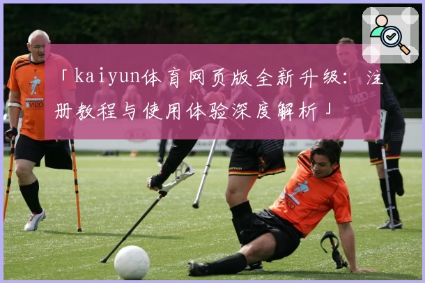 「kaiyun体育网页版全新升级：注册教程与使用体验深度解析」