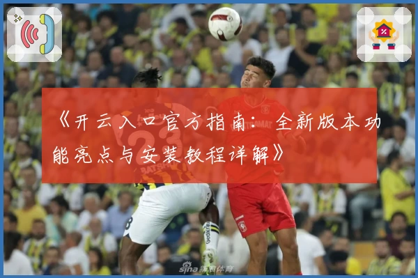 《开云入口官方指南：全新版本功能亮点与安装教程详解》