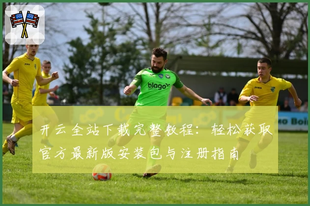 开云全站下载完整教程：轻松获取官方最新版安装包与注册指南