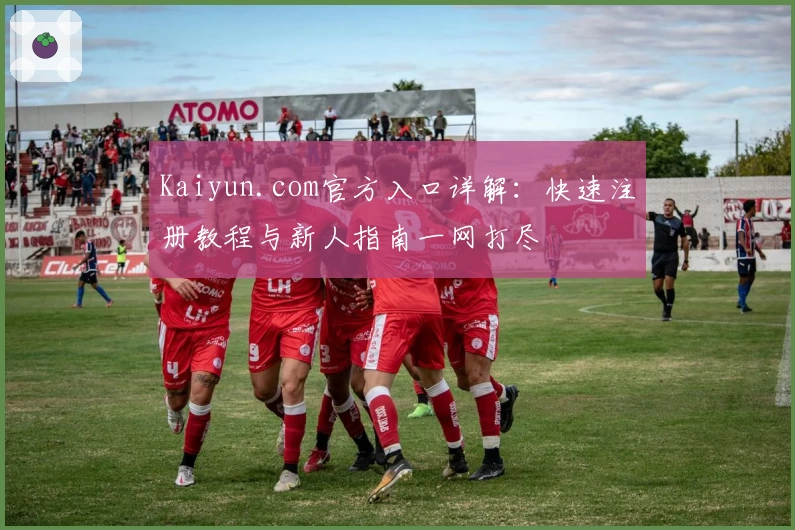 Kaiyun.com官方入口详解：快速注册教程与新人指南一网打尽