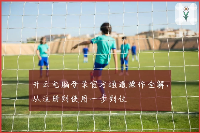 开云电脑登录官方通道操作全解，从注册到使用一步到位