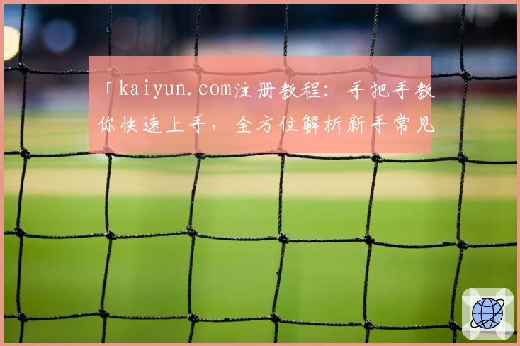 「kaiyun.com注册教程：手把手教你快速上手，全方位解析新手常见问题」