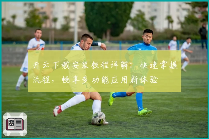 开云下载安装教程详解：快速掌握流程，畅享多功能应用新体验