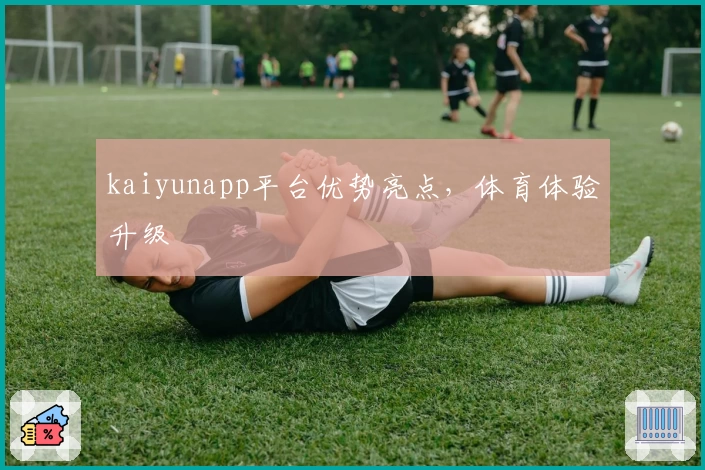 kaiyunapp平台优势亮点，体育体验升级
