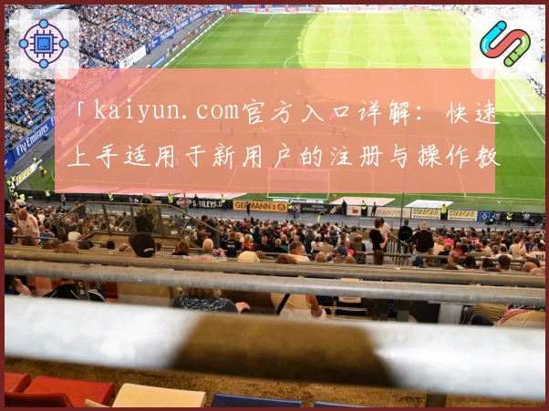 「kaiyun.com官方入口详解:快速上手适用于新用户的注册与操作教程」