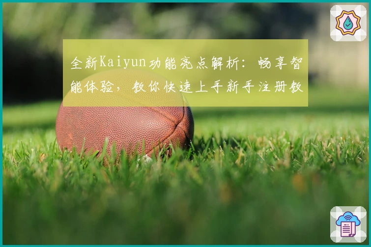 全新Kaiyun功能亮点解析：畅享智能体验，教你快速上手新手注册教程