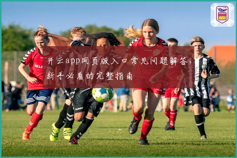 开云app网页版入口常见问题解答，新手必看的完整指南