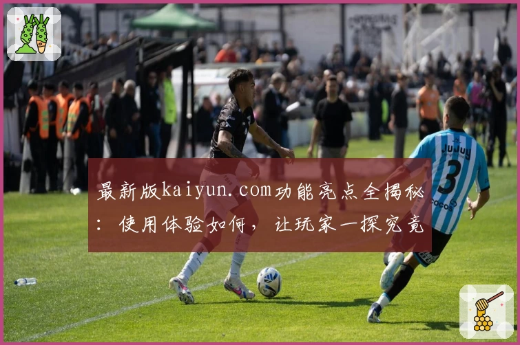 最新版kaiyun.com功能亮点全揭秘:使用体验如何,让玩家一探究竟!