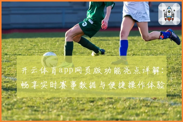 开云体育app网页版功能亮点详解：畅享实时赛事数据与便捷操作体验