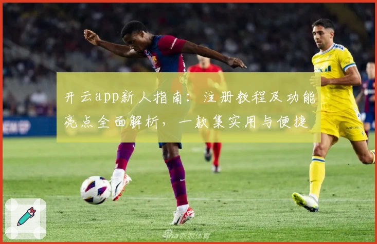 开云app新人指南：注册教程及功能亮点全面解析，一款集实用与便捷于一体的优质应用