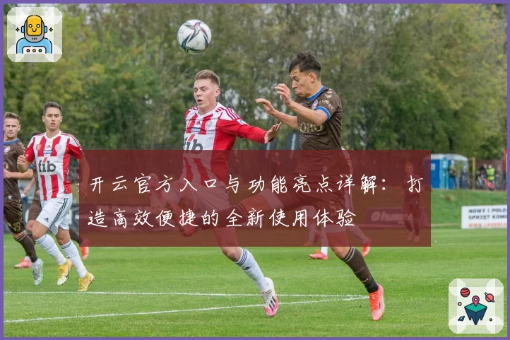开云官方入口与功能亮点详解：打造高效便捷的全新使用体验