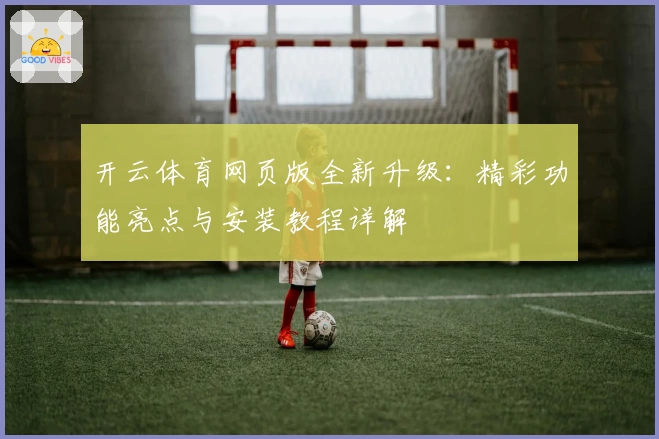 开云体育网页版全新升级:精彩功能亮点与安装教程详解