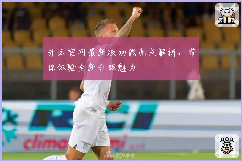 开云官网最新版功能亮点解析，带你体验全新升级魅力