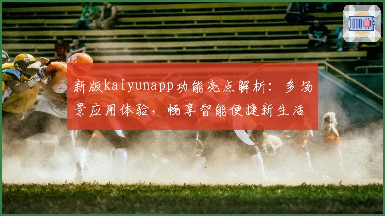 新版kaiyunapp功能亮点解析：多场景应用体验，畅享智能便捷新生活