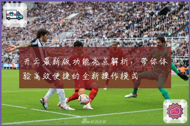 开云最新版功能亮点解析，带你体验高效便捷的全新操作模式