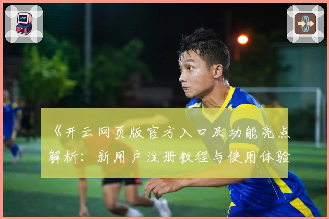 《开云网页版官方入口及功能亮点解析:新用户注册教程与使用体验全指南》