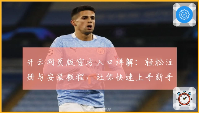 开云网页版官方入口详解:轻松注册与安装教程,让你快速上手新手指南