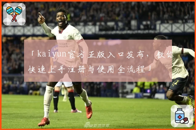 「kaiyun官方正版入口发布,教你快速上手注册与使用全流程」