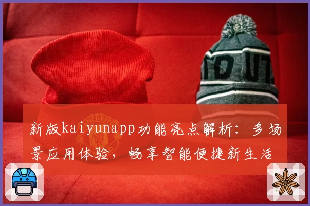 新版kaiyunapp功能亮点解析：多场景应用体验，畅享智能便捷新生活