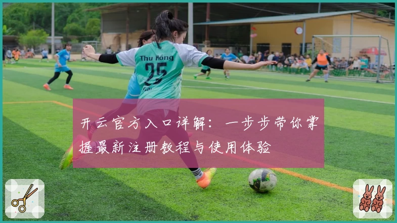 开云官方入口详解:一步步带你掌握最新注册教程与使用体验