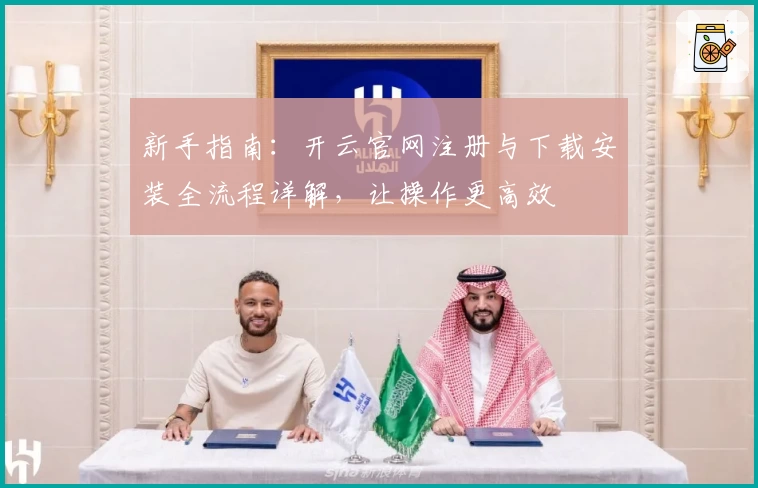 新手指南：开云官网注册与下载安装全流程详解，让操作更高效