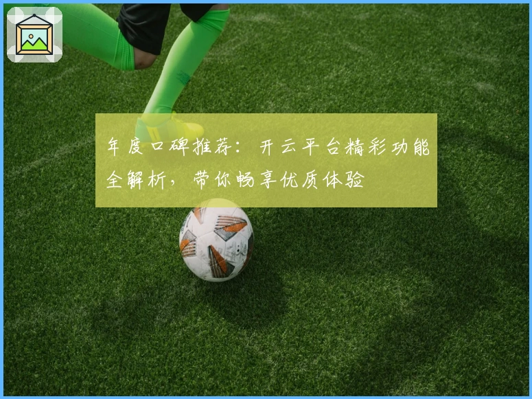 年度口碑推荐：开云平台精彩功能全解析，带你畅享优质体验