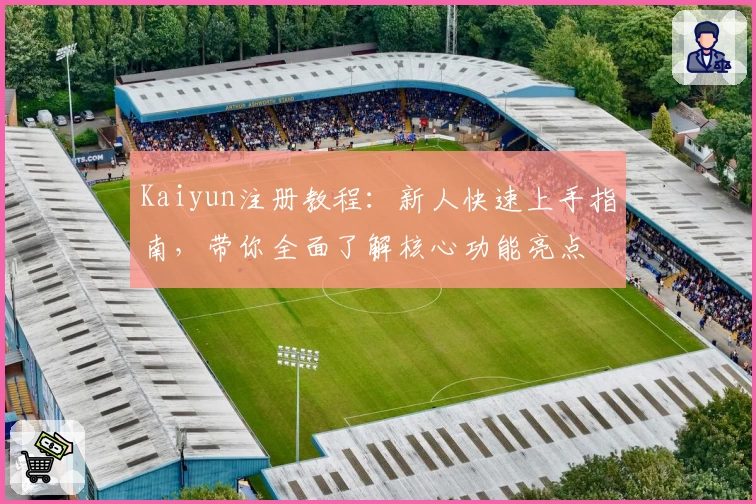 Kaiyun注册教程：新人快速上手指南，带你全面了解核心功能亮点