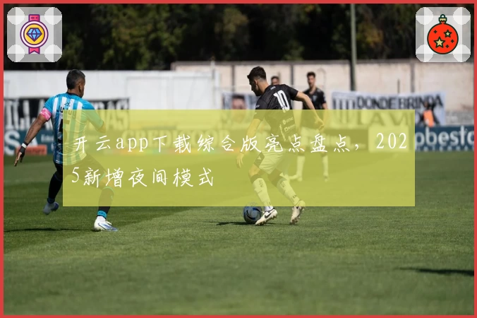 开云app下载综合版亮点盘点，2025新增夜间模式