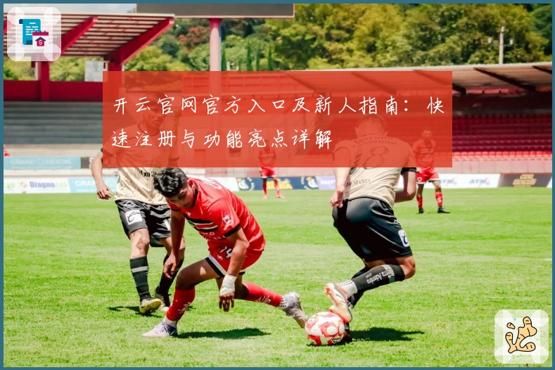 开云官网官方入口及新人指南：快速注册与功能亮点详解