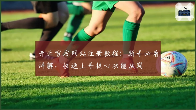 开云官方网站注册教程：新手必看详解，快速上手核心功能诀窍