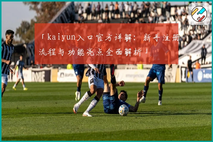 「kaiyun入口官方详解:新手注册流程与功能亮点全面解析」