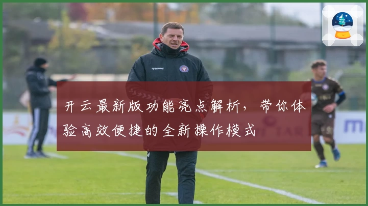开云最新版功能亮点解析，带你体验高效便捷的全新操作模式