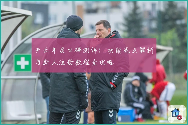 开云年度口碑测评:功能亮点解析与新人注册教程全攻略