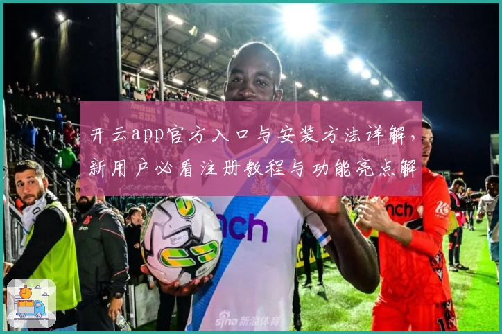 开云app官方入口与安装方法详解,新用户必看注册教程与功能亮点解析